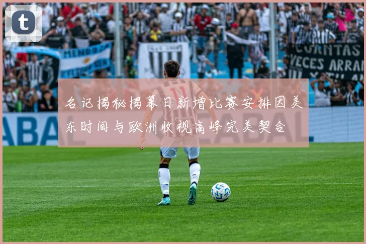 名记揭秘揭幕日新增比赛安排因美东时间与欧洲收视高峰完美契合
