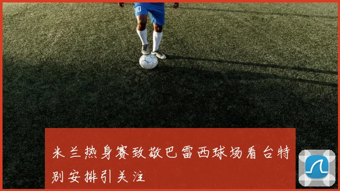 米兰热身赛致敬巴雷西球场看台特别安排引关注