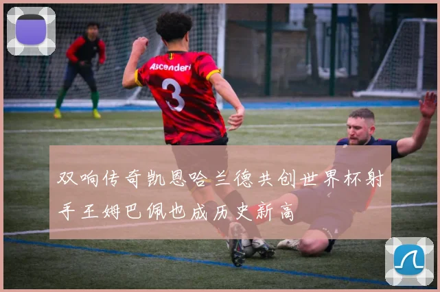 双响传奇凯恩哈兰德共创世界杯射手王姆巴佩也成历史新高