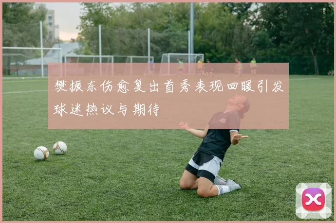 樊振东伤愈复出首秀表现回暖引发球迷热议与期待