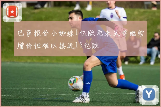 巴萨报价小蜘蛛1亿欧元未来将继续增价但难以接近15亿欧