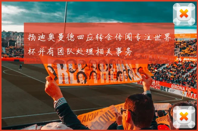 扬迪奥曼德回应转会传闻专注世界杯并有团队处理相关事务