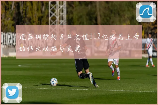 道苏姆续约五年总值112亿感恩上帝的伟大祝福与支持