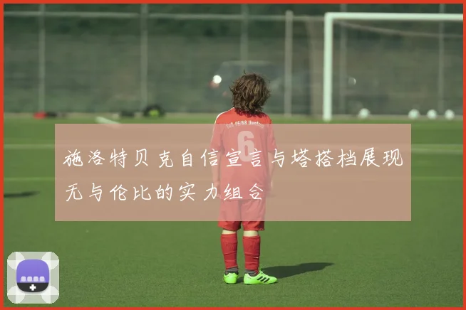 施洛特贝克自信宣言与塔搭档展现无与伦比的实力组合