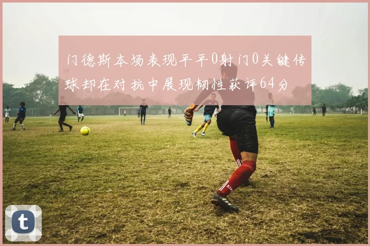 门德斯本场表现平平0射门0关键传球却在对抗中展现韧性获评64分