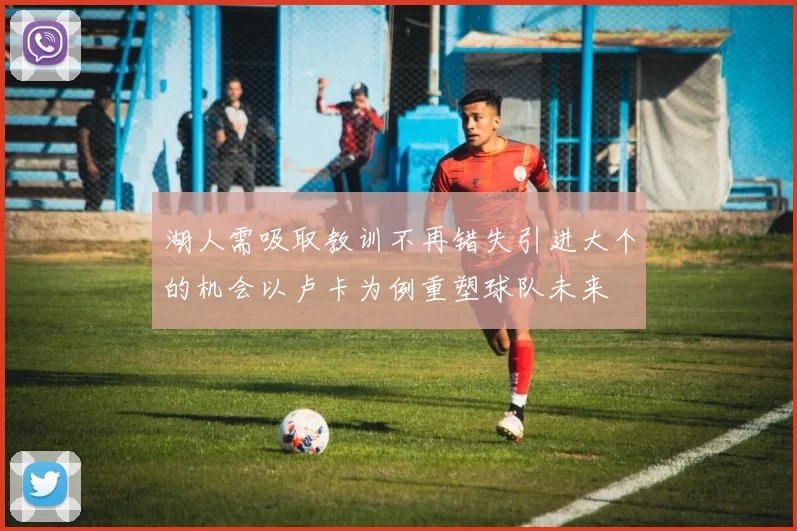 湖人需吸取教训不再错失引进大个的机会以卢卡为例重塑球队未来